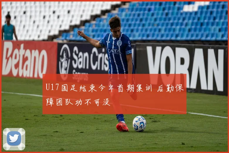 U17国足结束今年首期集训 后勤保障团队功不可没