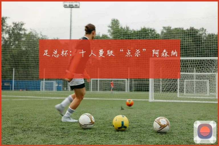 足总杯：十人曼联“点杀”阿森纳