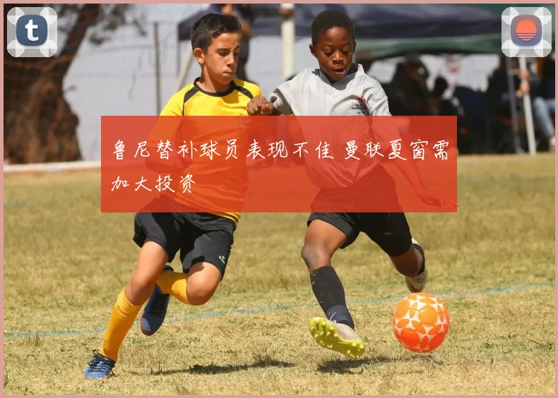 鲁尼替补球员表现不佳 曼联夏窗需加大投资