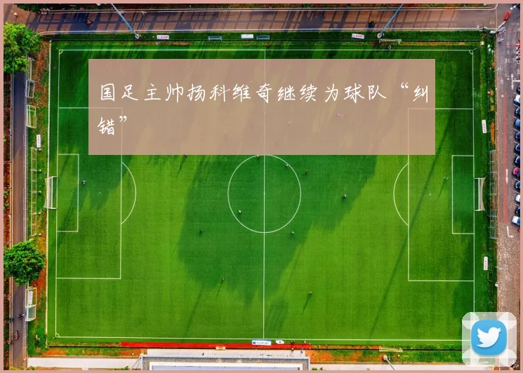 国足主帅扬科维奇继续为球队“纠错”