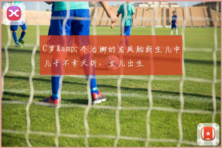 C罗&乔治娜的龙凤胎新生儿中儿子不幸夭折，女儿出生