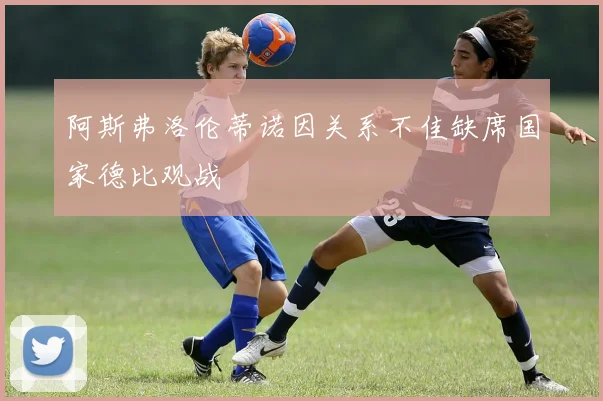 阿斯弗洛伦蒂诺因关系不佳缺席国家德比观战