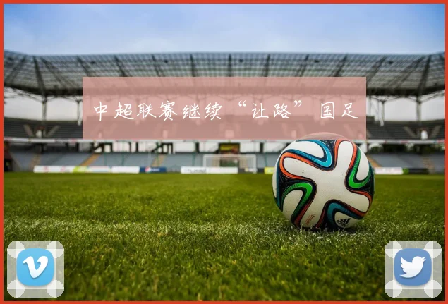 中超联赛继续“让路”国足