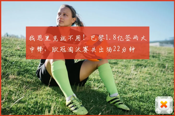 我恩里克就不用！巴黎1.8亿签两大中锋，欧冠淘汰赛共出场22分钟