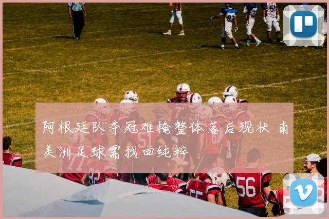 阿根廷队夺冠难掩整体落后现状 南美洲足球需找回纯粹