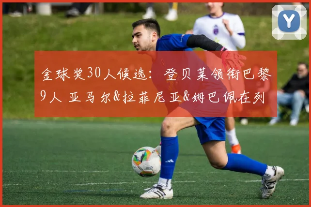 金球奖30人候选：登贝莱领衔巴黎9人 亚马尔&拉菲尼亚&姆巴佩在列