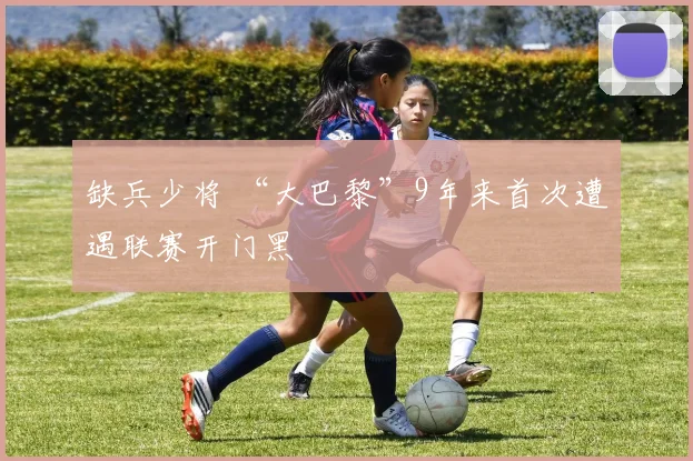 缺兵少将 “大巴黎”9年来首次遭遇联赛开门黑