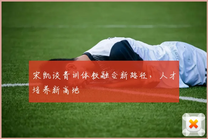 宋凯谈青训体教融合新路径，人才培养新高地