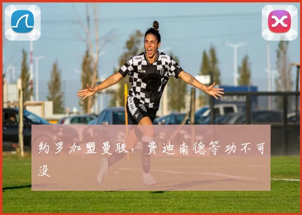 约罗加盟曼联，费迪南德等功不可没