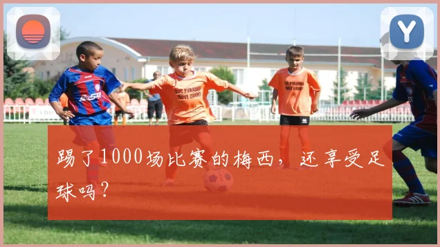 踢了1000场比赛的梅西，还享受足球吗？