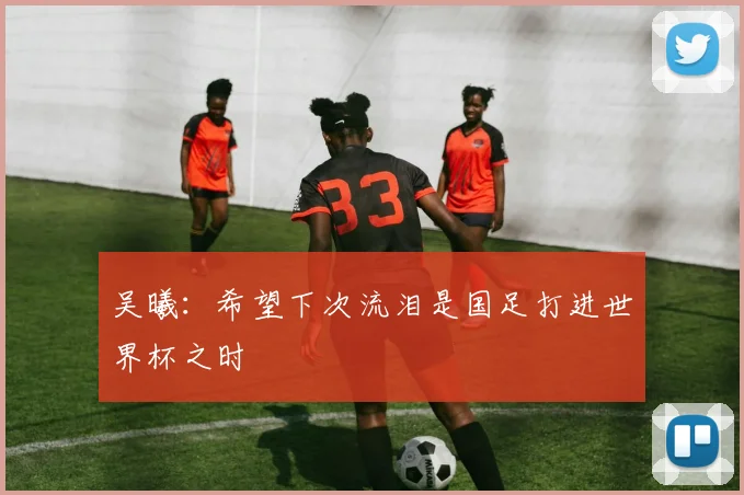 吴曦：希望下次流泪是国足打进世界杯之时