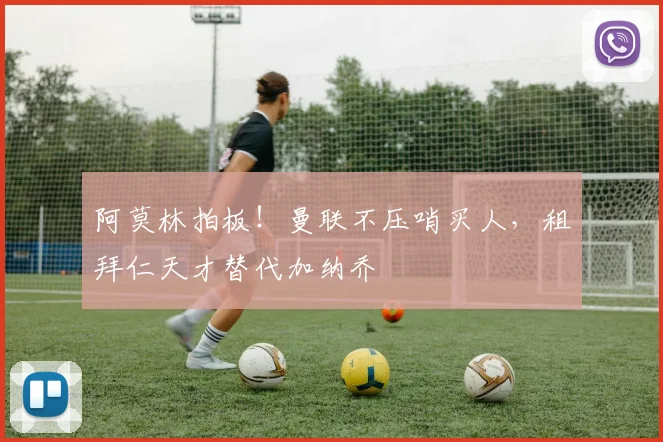 阿莫林拍板！曼联不压哨买人，租拜仁天才替代加纳乔