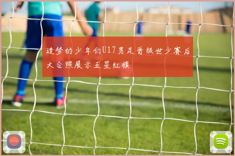 追梦的少年们U17男足晋级世少赛后大合照展示五星红旗