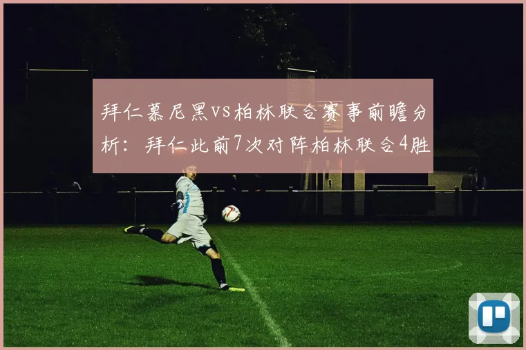 拜仁慕尼黑vs柏林联合赛事前瞻分析：拜仁此前7次对阵柏林联合4胜3平