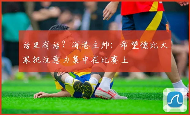 话里有话？海港主帅：希望德比大家把注意力集中在比赛上