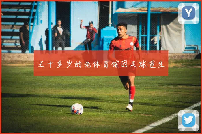 五十多岁的老体育馆因足球重生