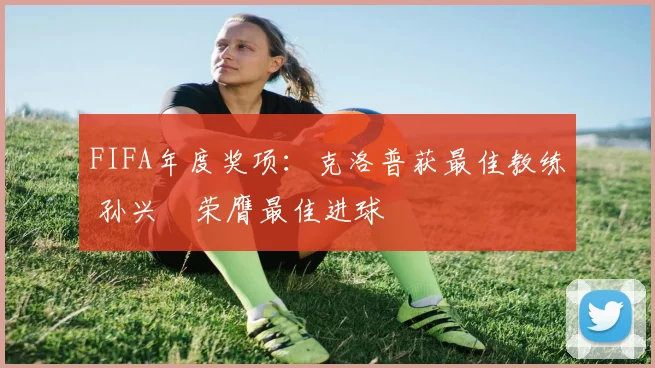 FIFA年度奖项：克洛普获最佳教练 孙兴慜荣膺最佳进球