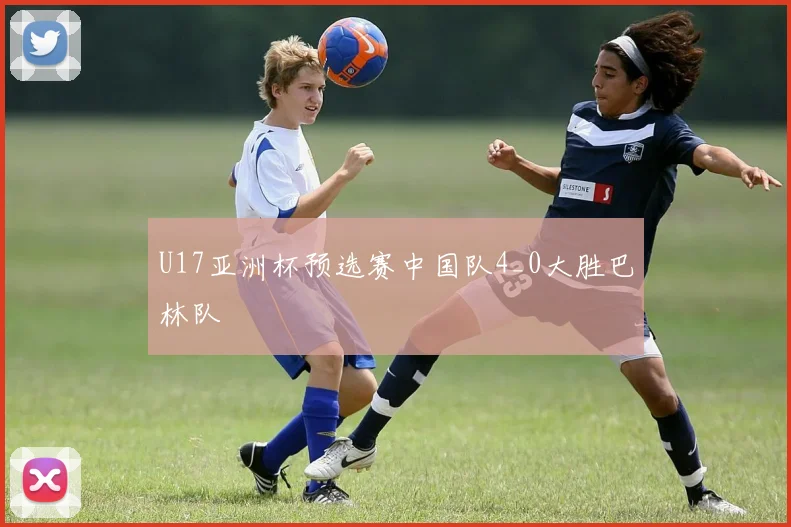 U17亚洲杯预选赛中国队4_0大胜巴林队